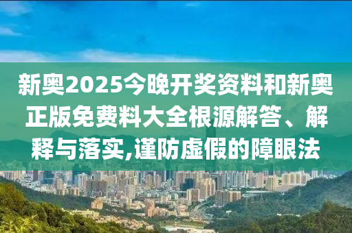 新奧2025今晚開獎(jiǎng)資料和新奧正版免費(fèi)料大全根源解答、解釋與落實(shí),謹(jǐn)防虛假的障眼法