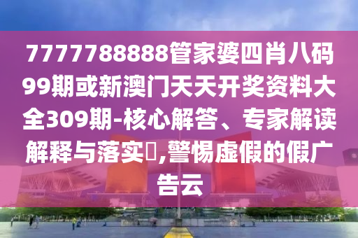 7777788888管家婆四肖八碼99期或新澳門天天開獎(jiǎng)資料大全309期-核心解答、專家解讀解釋與落實(shí)?,警惕虛假的假廣告云