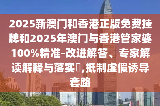 2025新澳門和香港正版免費(fèi)掛牌和2025年澳門與香港管家婆100%精準(zhǔn)-改進(jìn)解答、專家解讀解釋與落實(shí)?,抵制虛假誘導(dǎo)套路