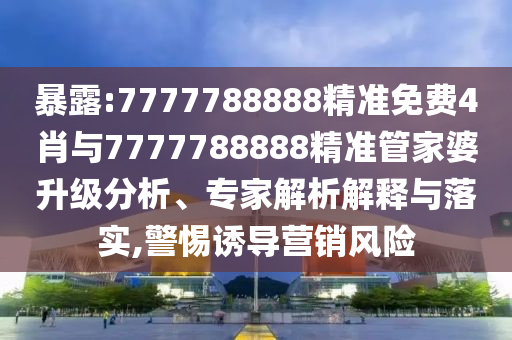 暴露:7777788888精準免費4肖與7777788888精準管家婆升級分析、專家解析解釋與落實,警惕誘導營銷風險