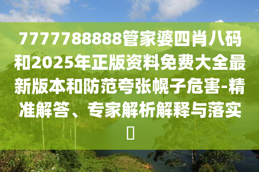 7777788888管家婆四肖八碼和2025年正版資料免費大全最新版本和防范夸張幌子危害-精準解答、專家解析解釋與落實?
