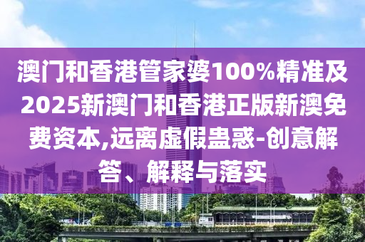 澳門和香港管家婆100%精準及2025新澳門和香港正版新澳免費資本,遠離虛假蠱惑-創意解答、解釋與落實