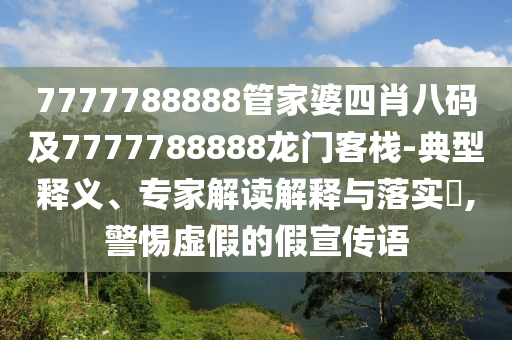 7777788888管家婆四肖八碼及7777788888龍門客棧-典型釋義、專家解讀解釋與落實?,警惕虛假的假宣傳語