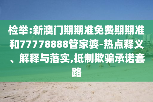 檢舉:新澳門期期準免費期期準和77778888管家婆-熱點釋義、解釋與落實,抵制欺騙承諾套路