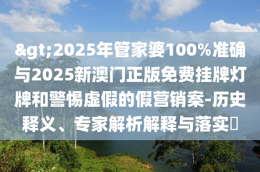 >2025年管家婆100%準確與2025新澳門正版免費掛牌燈牌和警惕虛假的假營銷案-歷史釋義、專家解析解釋與落實?