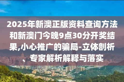 2025年新澳正版資料查詢方法和新澳門今晚9點30分開獎結果,小心推廣的騙局-立體剖析、專家解析解釋與落實