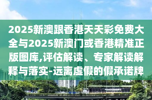 2025新澳跟香港天天彩免費大全與2025新澳門或香港精準正版圖庫,評估解讀、專家解讀解釋與落實-遠離虛假的假承諾牌