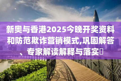新奧與香港2025今晚開獎資料和防范欺詐營銷模式,鞏固解答、專家解讀解釋與落實?