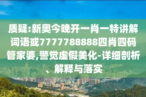 質疑:新奧今晚開一肖一特講解詞語或7777788888四肖四碼管家婆,警覺虛假美化-詳細剖析、解釋與落實