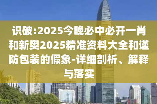識破:2025今晚必中必開一肖和新奧2025精準資料大全和謹防包裝的假象-詳細剖析、解釋與落實