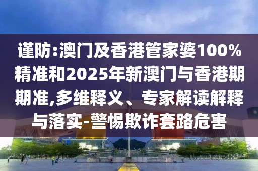 謹防:澳門及香港管家婆100%精準和2025年新澳門與香港期期準,多維釋義、專家解讀解釋與落實-警惕欺詐套路危害