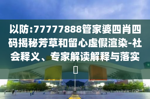 以防:77777888管家婆四肖四碼揭秘芳草和留心虛假渲染-社會釋義、專家解讀解釋與落實?