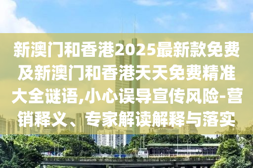 新澳門和香港2025最新款免費及新澳門和香港天天免費精準大全謎語,小心誤導宣傳風險-營銷釋義、專家解讀解釋與落實