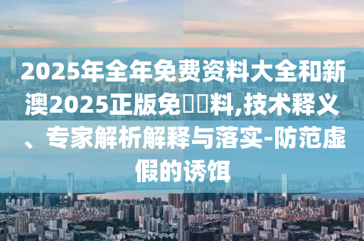 2025年全年免費資料大全和新澳2025正版免費資料,技術釋義、專家解析解釋與落實-防范虛假的誘餌