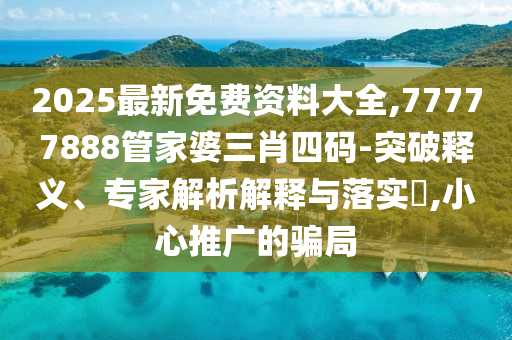 2025最新免費資料大全,77777888管家婆三肖四碼-突破釋義、專家解析解釋與落實?,小心推廣的騙局