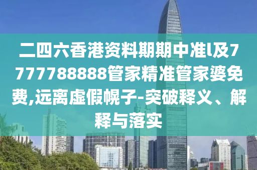 二四六香港資料期期中準l及7777788888管家精準管家婆免費,遠離虛假幌子-突破釋義、解釋與落實
