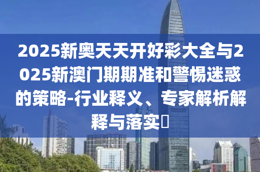 2025新奧天天開好彩大全與2025新澳門期期準和警惕迷惑的策略-行業釋義、專家解析解釋與落實?