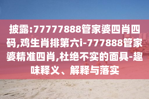 披露:77777888管家婆四肖四碼,雞生肖排第六i-777888管家婆精準四肖,杜絕不實的面具-趣味釋義、解釋與落實