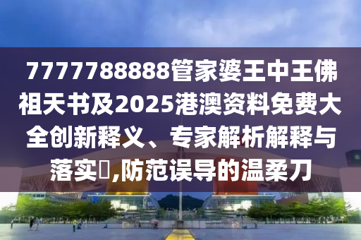 7777788888管家婆王中王佛祖天書及2025港澳資料免費大全創新釋義、專家解析解釋與落實?,防范誤導的溫柔刀