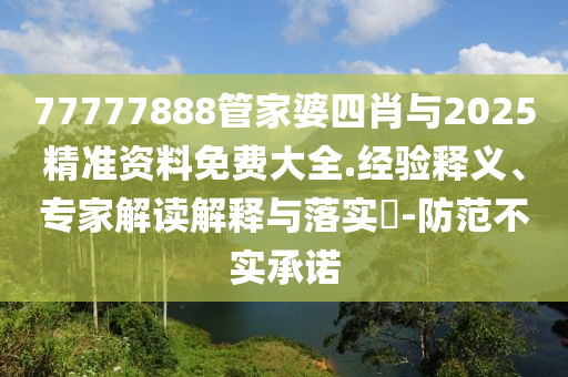77777888管家婆四肖與2025精準資料免費大全.經驗釋義、專家解讀解釋與落實?-防范不實承諾