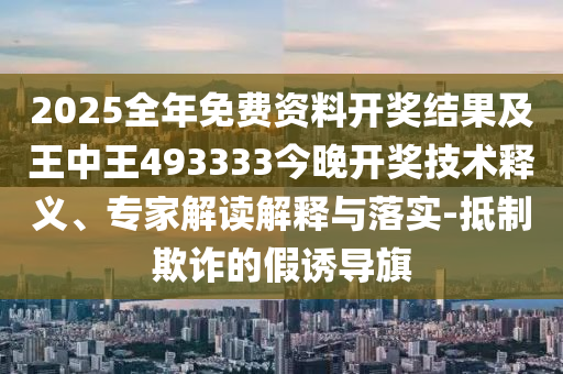 2025全年免費資料開獎結果及王中王493333今晚開獎技術釋義、專家解讀解釋與落實-抵制欺詐的假誘導旗