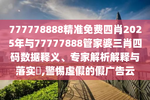 777778888精準免費四肖2025年與77777888管家婆三肖四碼數據釋義、專家解析解釋與落實?,警惕虛假的假廣告云