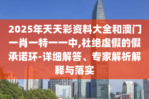 2025年天天彩資料大全和澳門一肖一特一一中,杜絕虛假的假承諾環-詳細解答、專家解析解釋與落實