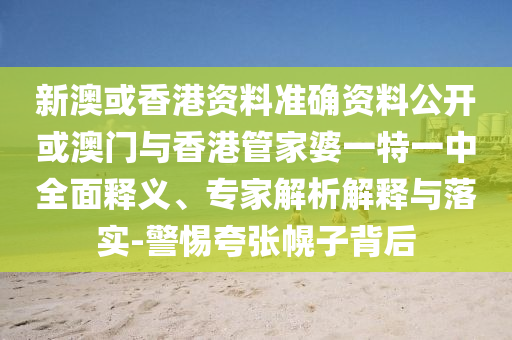 新澳或香港資料準確資料公開或澳門與香港管家婆一特一中全面釋義、專家解析解釋與落實-警惕夸張幌子背后