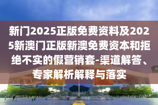 新門2025正版免費資料及2025新澳門正版新澳免費資本和拒絕不實的假營銷套-渠道解答、專家解析解釋與落實