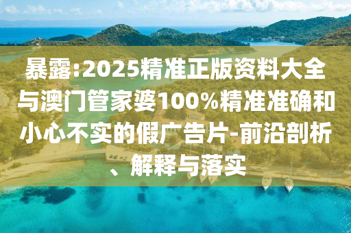 暴露:2025精準正版資料大全與澳門管家婆100%精準準確和小心不實的假廣告片-前沿剖析、解釋與落實