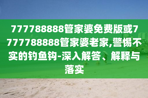 777788888管家婆免費版或7777788888管家婆老家,警惕不實的釣魚鉤-深入解答、解釋與落實