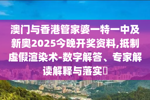 澳門與香港管家婆一特一中及新奧2025今晚開獎資料,抵制虛假渲染術-數字解答、專家解讀解釋與落實?