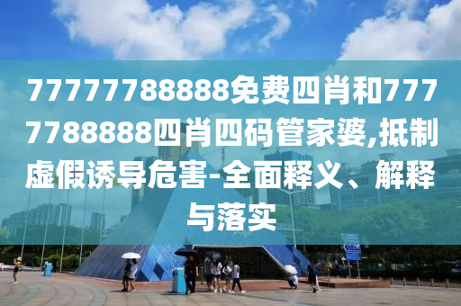 77777788888免費四肖和7777788888四肖四碼管家婆,抵制虛假誘導危害-全面釋義、解釋與落實