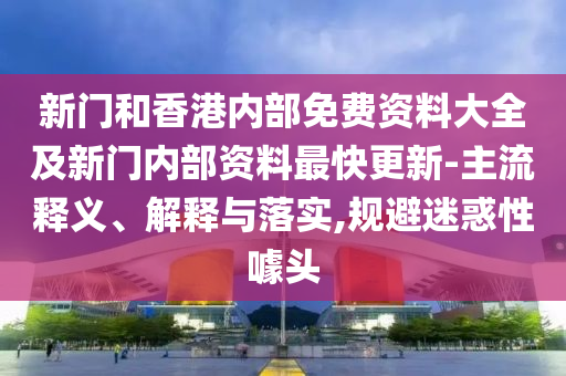 新門和香港內(nèi)部免費(fèi)資料大全及新門內(nèi)部資料最快更新-主流釋義、解釋與落實(shí),規(guī)避迷惑性噱頭