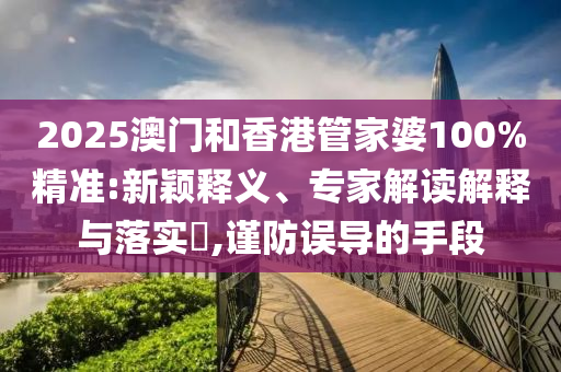 2025澳門和香港管家婆100%精準(zhǔn):新穎釋義、專家解讀解釋與落實(shí)?,謹(jǐn)防誤導(dǎo)的手段