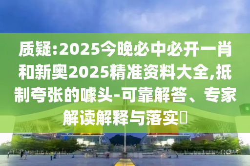 質(zhì)疑:2025今晚必中必開一肖和新奧2025精準(zhǔn)資料大全,抵制夸張的噱頭-可靠解答、專家解讀解釋與落實(shí)?