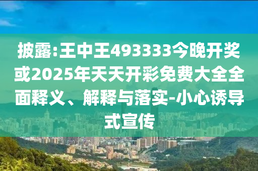 披露:王中王493333今晚開獎(jiǎng)或2025年天天開彩免費(fèi)大全全面釋義、解釋與落實(shí)-小心誘導(dǎo)式宣傳