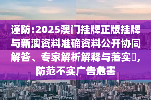 謹(jǐn)防:2025澳門掛牌正版掛牌與新澳資料準(zhǔn)確資料公開協(xié)同解答、專家解析解釋與落實(shí)?,防范不實(shí)廣告危害