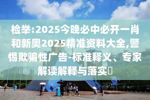 檢舉:2025今晚必中必開一肖和新奧2025精準(zhǔn)資料大全,警惕欺騙性廣告-標(biāo)準(zhǔn)釋義、專家解讀解釋與落實(shí)?