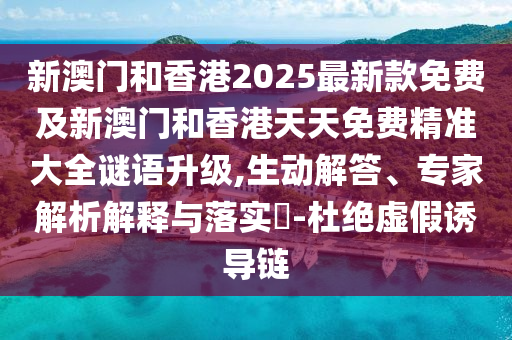 新澳門和香港2025最新款免費(fèi)及新澳門和香港天天免費(fèi)精準(zhǔn)大全謎語升級(jí),生動(dòng)解答、專家解析解釋與落實(shí)?-杜絕虛假誘導(dǎo)鏈