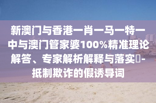 新澳門與香港一肖一馬一特一中與澳門管家婆100%精準(zhǔn)理論解答、專家解析解釋與落實(shí)?-抵制欺詐的假誘導(dǎo)詞