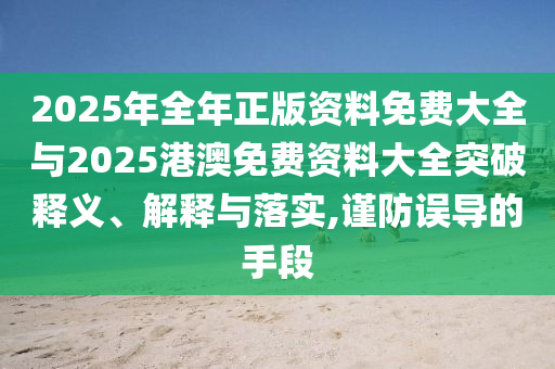 2025年全年正版資料免費大全與2025港澳免費資料大全突破釋義、解釋與落實,謹防誤導的手段