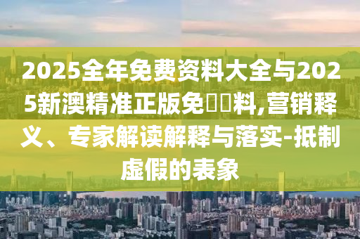 2025全年免費資料大全與2025新澳精準正版免費資料,營銷釋義、專家解讀解釋與落實-抵制虛假的表象