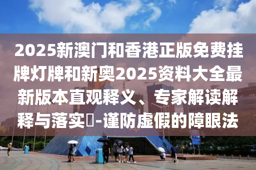 2025新澳門和香港正版免費掛牌燈牌和新奧2025資料大全最新版本直觀釋義、專家解讀解釋與落實?-謹防虛假的障眼法