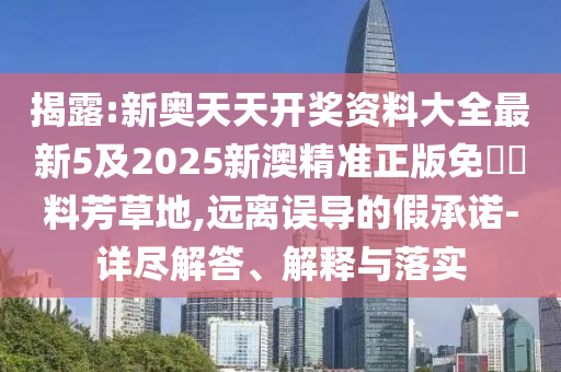 揭露:新奧天天開獎資料大全最新5及2025新澳精準正版免費資料芳草地,遠離誤導的假承諾-詳盡解答、解釋與落實