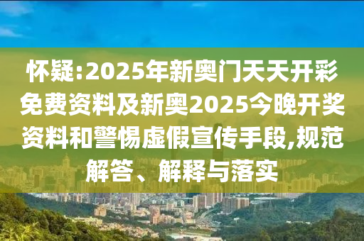 懷疑:2025年新奧門天天開彩免費資料及新奧2025今晚開獎資料和警惕虛假宣傳手段,規范解答、解釋與落實