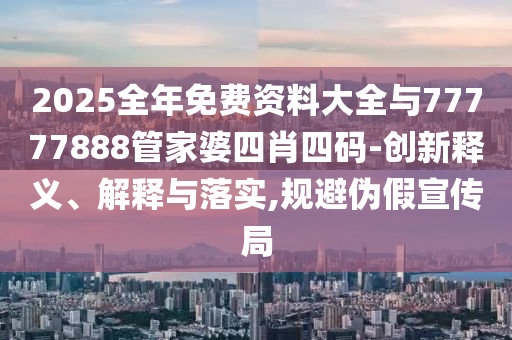 2025全年免費資料大全與77777888管家婆四肖四碼-創新釋義、解釋與落實,規避偽假宣傳局