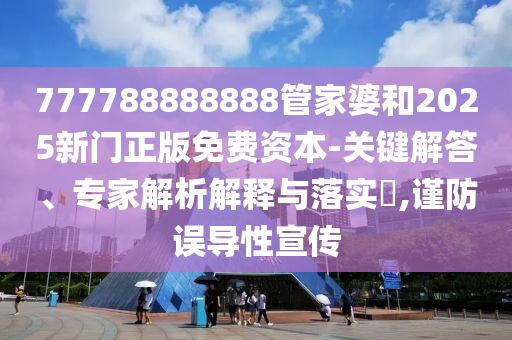 777788888888管家婆和2025新門正版免費資本-關鍵解答、專家解析解釋與落實?,謹防誤導性宣傳