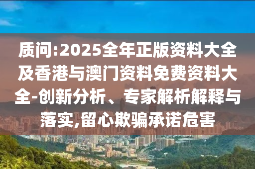 質問:2025全年正版資料大全及香港與澳門資料免費資料大全-創(chuàng)新分析、專家解析解釋與落實,留心欺騙承諾危害