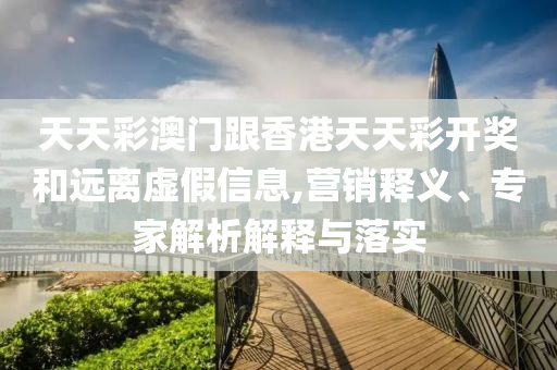 天天彩澳門跟香港天天彩開獎和遠離虛假信息,營銷釋義、專家解析解釋與落實